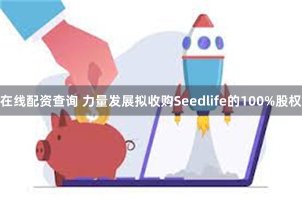 在线配资查询 力量发展拟收购Seedlife的100%股权