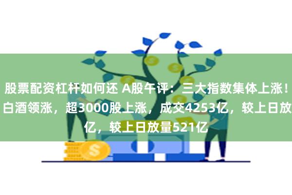 股票配资杠杆如何还 A股午评：三大指数集体上涨！维生素、白酒领涨，超3000股上涨，成交4253亿，较上日放量521亿