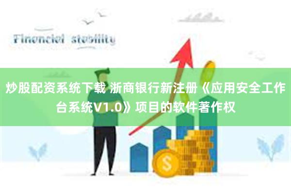 炒股配资系统下载 浙商银行新注册《应用安全工作台系统V1.0》项目的软件著作权