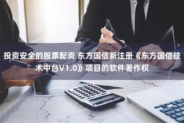 投资安全的股票配资 东方国信新注册《东方国信技术中台V1.0》项目的软件著作权