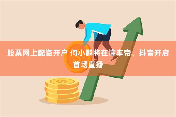 股票网上配资开户 何小鹏将在懂车帝、抖音开启首场直播