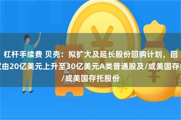 杠杆手续费 贝壳：拟扩大及延长股份回购计划，回购授权由20亿美元上升至30亿美元A类普通股及/或美国存托股份