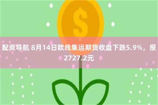 配资导航 8月14日欧线集运期货收盘下跌5.9%，报2727.2元