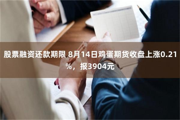 股票融资还款期限 8月14日鸡蛋期货收盘上涨0.21%，报3904元