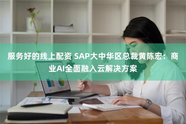 服务好的线上配资 SAP大中华区总裁黄陈宏：商业AI全面融入