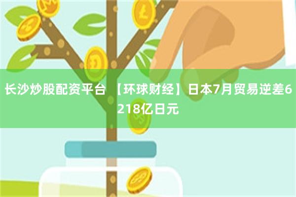 长沙炒股配资平台 【环球财经】日本7月贸易逆差6218亿日元