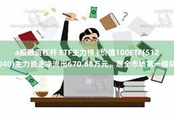 a股融资杠杆 ETF主力榜 | 价值100ETF(512040)主力资金净流出670.68万元，居全市场第一梯队