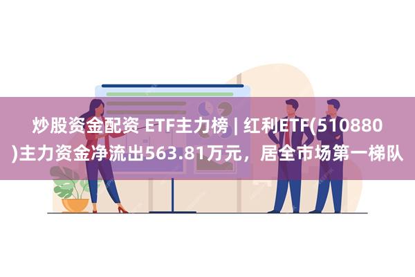 炒股资金配资 ETF主力榜 | 红利ETF(510880)主力资金净流出563.81万元，居全市场第一梯队