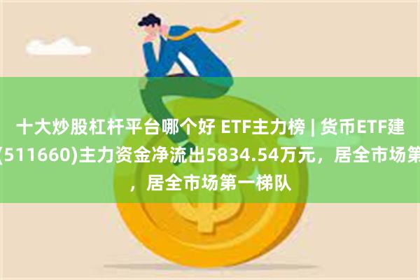 十大炒股杠杆平台哪个好 ETF主力榜 | 货币ETF建信添益