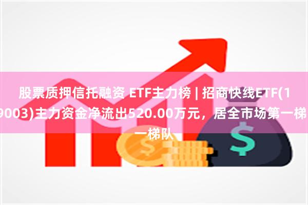 股票质押信托融资 ETF主力榜 | 招商快线ETF(159003)主力资金净流出520.00万元，居全市场第一梯队