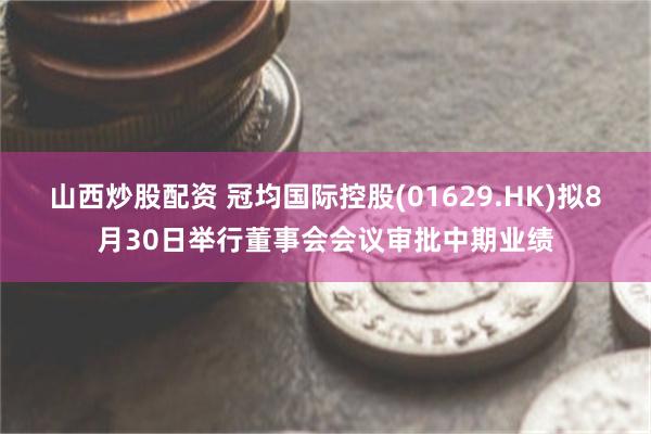 山西炒股配资 冠均国际控股(01629.HK)拟8月30日举行董事会会议审批中期业绩