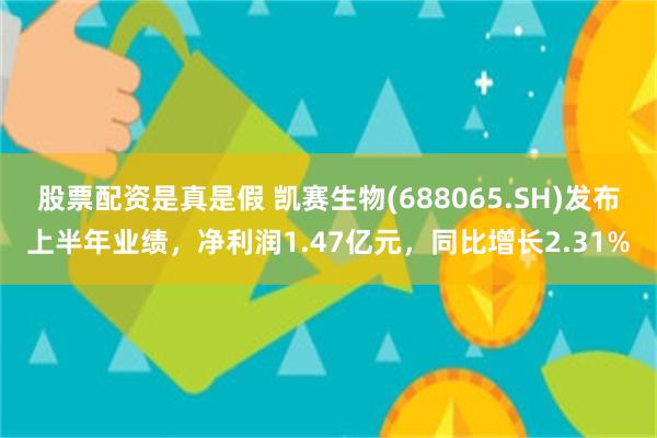 股票配资是真是假 凯赛生物(688065.SH)发布上半年业绩，净利润1.47亿元，同比增长2.31%