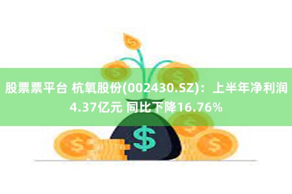 股票票平台 杭氧股份(002430.SZ)：上半年净利润4.37亿元 同比下降16.76%