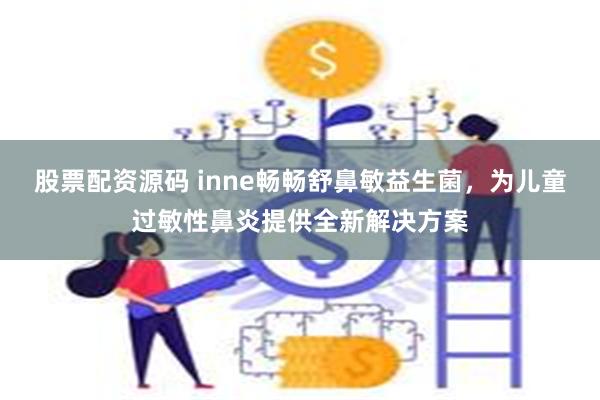 股票配资源码 inne畅畅舒鼻敏益生菌，为儿童过敏性鼻炎提供全新解决方案