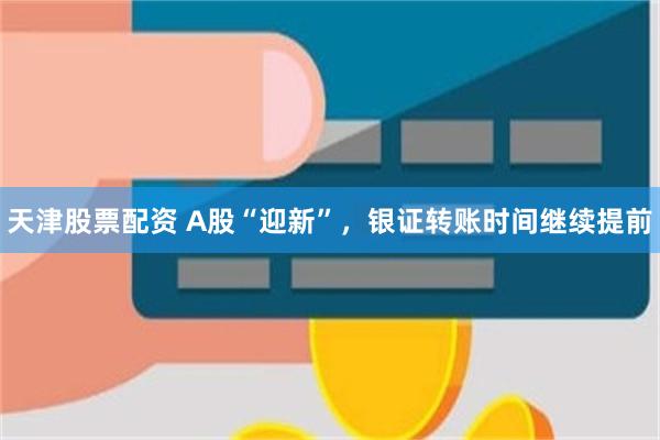 天津股票配资 A股“迎新”，银证转账时间继续提前