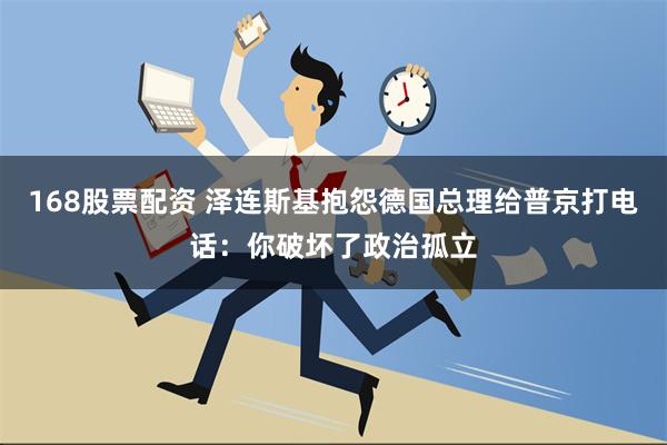 168股票配资 泽连斯基抱怨德国总理给普京打电话：你破坏了政