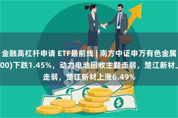 金融高杠杆申请 ETF最前线 | 南方中证申万有色金属ETF