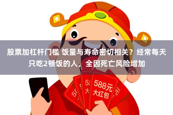 股票加杠杆门槛 饭量与寿命密切相关？经常每天只吃2顿饭的人，全因死亡风险增加