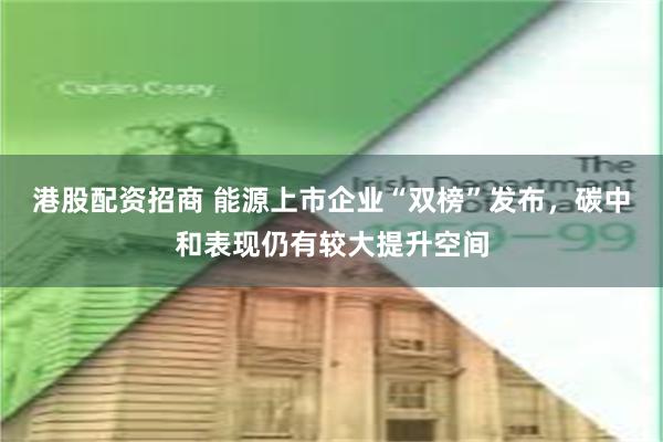 港股配资招商 能源上市企业“双榜”发布，碳中和表现仍有较大提升空间