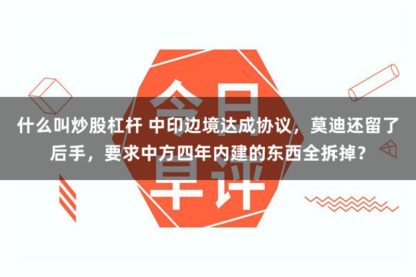 什么叫炒股杠杆 中印边境达成协议，莫迪还留了后手，要求中方四年内建的东西全拆掉？