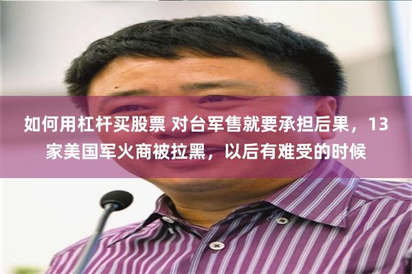 如何用杠杆买股票 对台军售就要承担后果，13家美国军火商被拉黑，以后有难受的时候