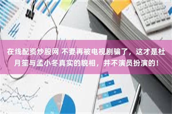 在线配资炒股网 不要再被电视剧骗了，这才是杜月笙与孟小冬真实的貌相，并不演员扮演的！