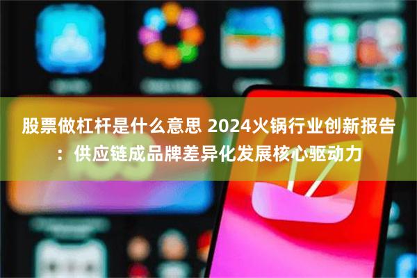 股票做杠杆是什么意思 2024火锅行业创新报告：供应链成品牌差异化发展核心驱动力