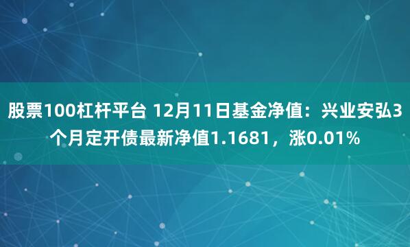 股票100杠杆平台 12月11日基金净值：兴业安弘3个月定开债最新净值1.1681，涨0.01%