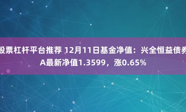 股票杠杆平台推荐 12月11日基金净值：兴全恒益债券A最新净值1.3599，涨0.65%