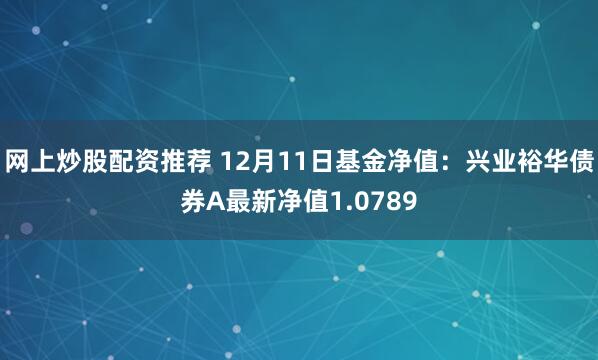 网上炒股配资推荐 12月11日基金净值：兴业裕华债券A最新净值1.0789