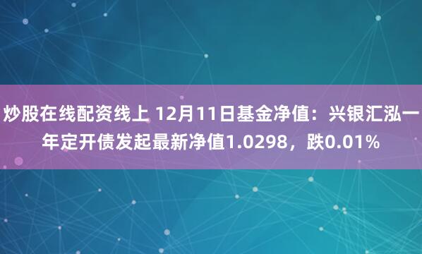 炒股在线配资线上 12月11日基金净值：兴银汇泓一年定开债发起最新净值1.0298，跌0.01%