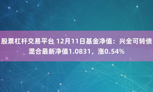 股票杠杆交易平台 12月11日基金净值：兴全可转债混合最新净值1.0831，涨0.54%