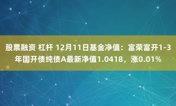 股票融资 杠杆 12月11日基金净值：富荣富开1-3年国开债纯债A最新净值1.0418，涨0.01%