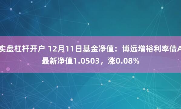 实盘杠杆开户 12月11日基金净值：博远增裕利率债A最新净值1.0503，涨0.08%