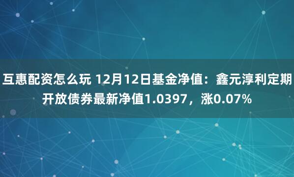 互惠配资怎么玩 12月12日基金净值：鑫元淳利定期开放债券最新净值1.0397，涨0.07%