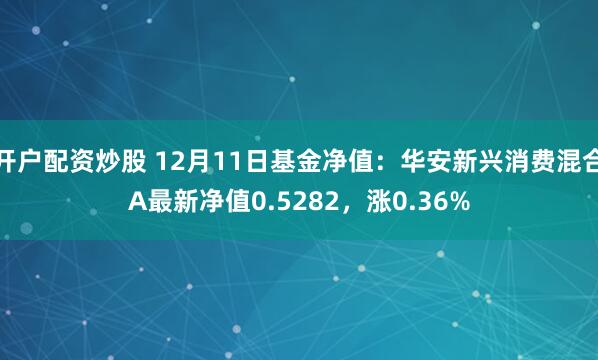 开户配资炒股 12月11日基金净值：华安新兴消费混合A最新净值0.5282，涨0.36%