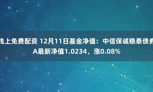 线上免费配资 12月11日基金净值：中信保诚稳泰债券A最新净值1.0234，涨0.08%