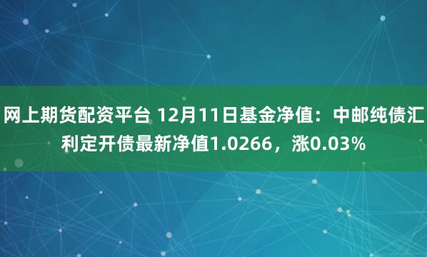 网上期货配资平台 12月11日基金净值：中邮纯债汇利定开债最新净值1.0266，涨0.03%