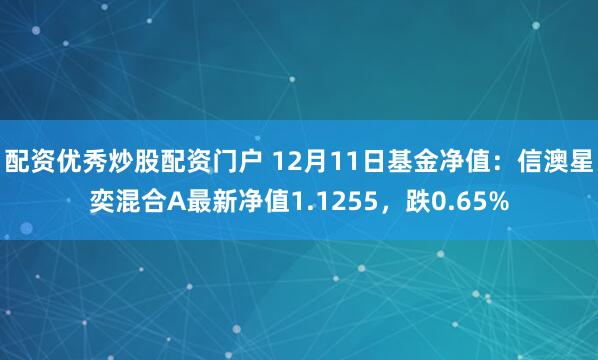 配资优秀炒股配资门户 12月11日基金净值：信澳星奕混合A最新净值1.1255，跌0.65%