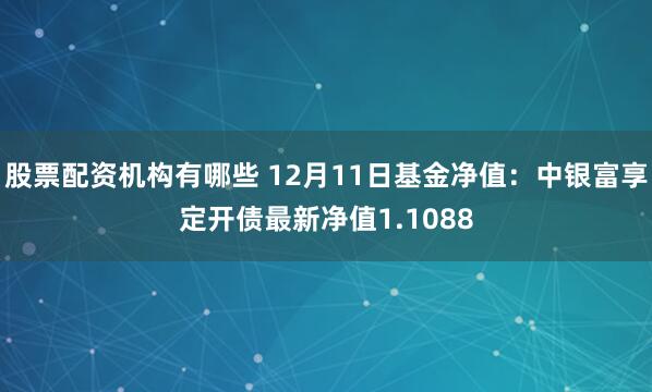 股票配资机构有哪些 12月11日基金净值：中银富享定开债最新净值1.1088