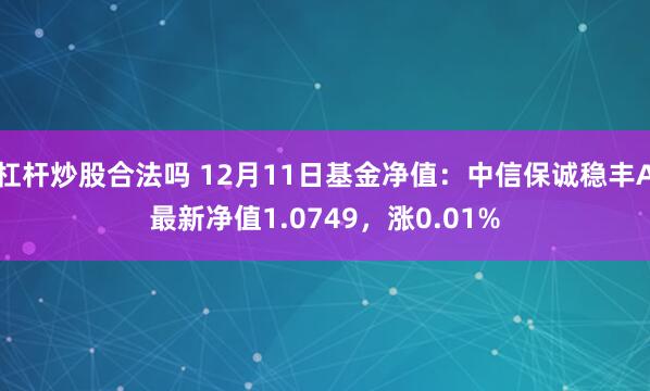 杠杆炒股合法吗 12月11日基金净值：中信保诚稳丰A最新净值1.0749，涨0.01%