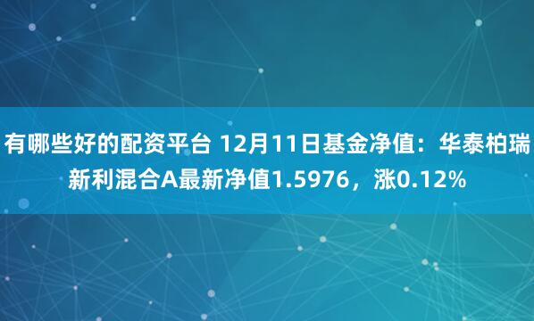 有哪些好的配资平台 12月11日基金净值：华泰柏瑞新利混合A最新净值1.5976，涨0.12%