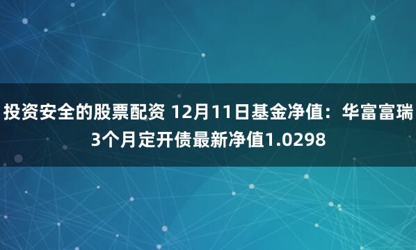 投资安全的股票配资 12月11日基金净值：华富富瑞3个月定开债最新净值1.0298