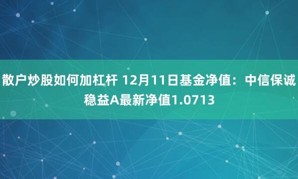 散户炒股如何加杠杆 12月11日基金净值：中信保诚稳益A最新净值1.0713