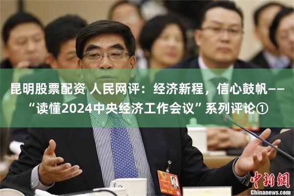 昆明股票配资 人民网评：经济新程，信心鼓帆——“读懂2024中央经济工作会议”系列评论①