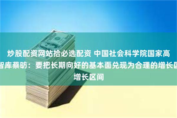 炒股配资网站拾必选配资 中国社会科学院国家高端智库蔡昉：要把长期向好的基本面兑现为合理的增长区间