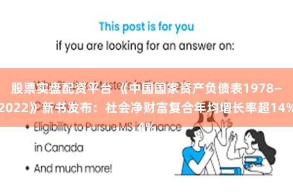 股票实盘配资平台 《中国国家资产负债表1978—2022》新书发布：社会净财富复合年均增长率超14%