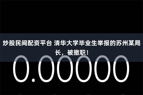 炒股民间配资平台 清华大学毕业生举报的苏州某局长，被撤职！