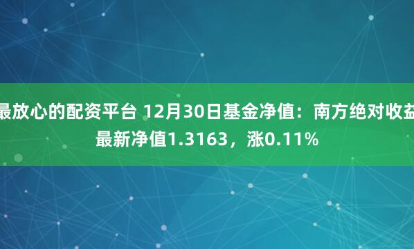 最放心的配资平台 12月30日基金净值：南方绝对收益最新净值1.3163，涨0.11%