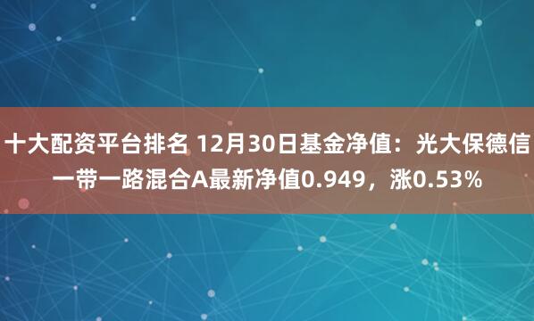 十大配资平台排名 12月30日基金净值：光大保德信一带一路混合A最新净值0.949，涨0.53%